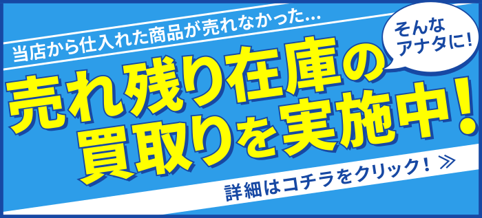 当店から仕入れた在庫が売れなかった、そんなあなたに売れ残り在庫買取を実施中！詳細はこちらをクリック！